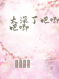 太深了吧唧吧唧吧唧