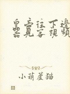 皇帝往下边塞玉器见客视频