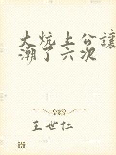 大炕上公让我高潮了六次