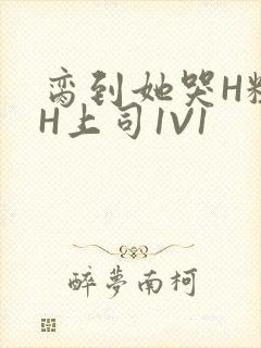 脔到她哭H粗话H上司1V1