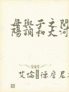 母与子之间的阴阳调和大河自西