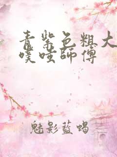 青紫色粗大进出噗嗤师傅