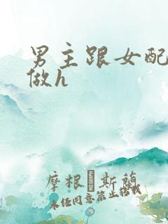 男主跟女配各种做h