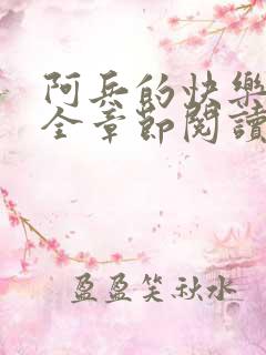 阿兵的快乐生活全章节阅读免费