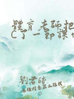 体育老师把渺渺C了一节课作文