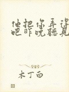 他把你弄得挺狠吧昨晚听见你在哭