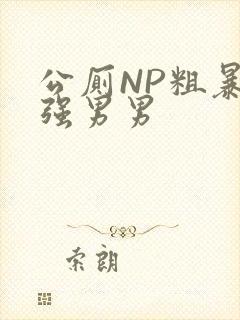 公厕NP粗暴H强男男
