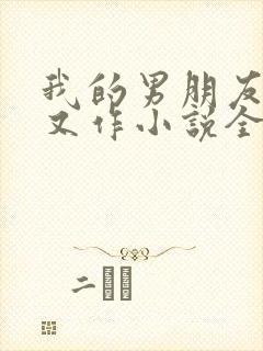 我的男朋友又娇又作小说全文免费阅读