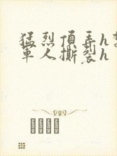 猛烈顶弄h禁欲军人撕裂h