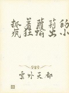 抓着萝莉的马尾疯狂输出小说