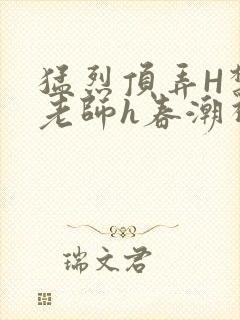 猛烈顶弄H禁欲老师h春潮视频