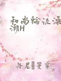 和尚轮流澡到高潮H