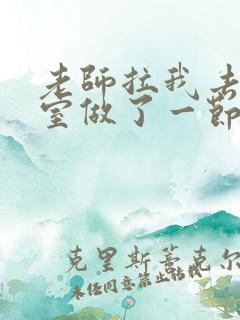 老师拉我去办公室做了一节课英语