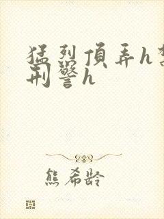 猛烈顶弄h禁欲刑警h