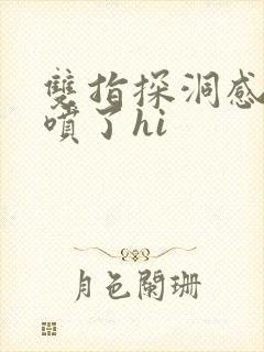 双指探洞感觉要喷了hi