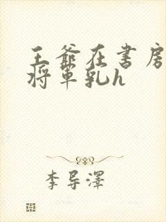 王爷在书房含女将军乳h