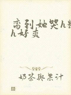 脔到她哭h粗话h好爽