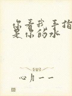 你看我手指上全是你的水