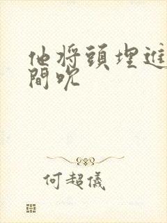 他将头埋进双腿间吮