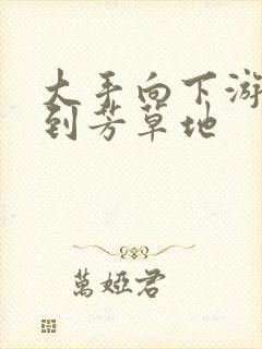 大手向下游走来到芳草地