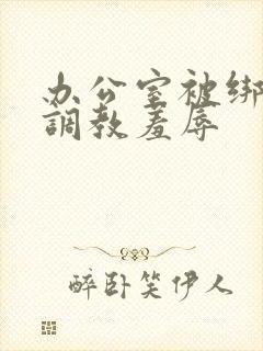 办公室被绑奶头调教羞辱