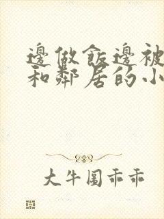 边做饭边被躁我和邻居的小说