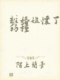 离婚姐怀了亲弟的种