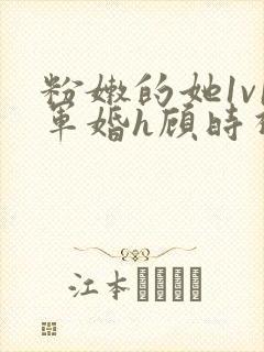 粉嫩的她1v1军婚h顾时视频