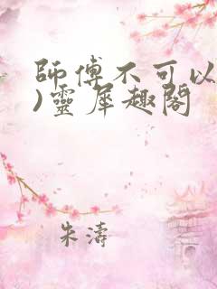 师傅不可以(限)灵犀趣阁