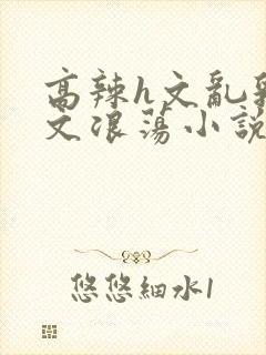 高辣h文乱乳h文浪荡小说苏柔