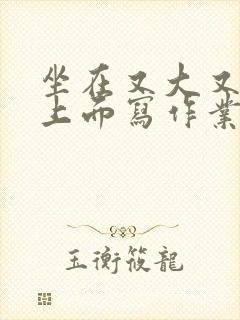 坐在又大又硬的上面写作业