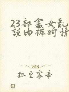 23部禽女乱小说内裤畸情视频