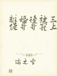 离婚后被三个大佬哥哥宠上天