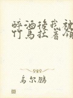 醉酒后我被青梅竹马拉着领证了