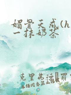 媚骨天成(h)一抹奶茶