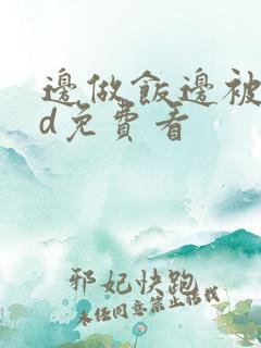 边做饭边被躁hd免费看