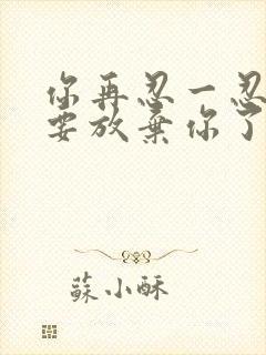 你再忍一忍我快要放弃你了