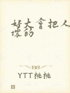 好大会把人家弄坏的