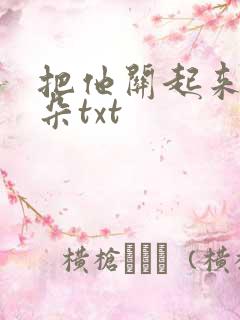 把他关起来 耳朵txt