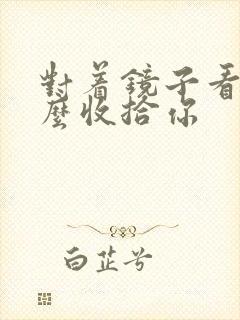 对着镜子看我怎么收拾你