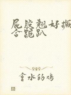 屁股翘好撅高迎合跪趴