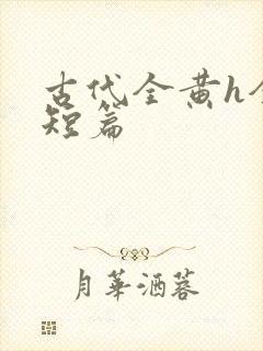 古代全黄h全肉短篇