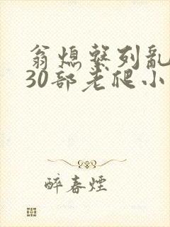 翁熄系列乱短篇30部老爬小说