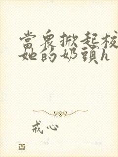 当众掀起校服揉她的奶头h