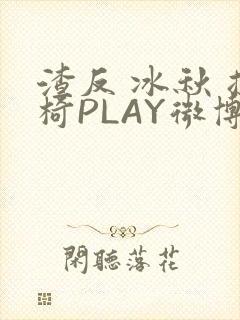 渣反 冰秋 摇椅PLAY微博