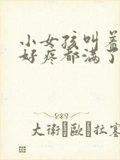 小女孩叫着好大好疼都满了