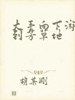 大手向下游走来到芳草地