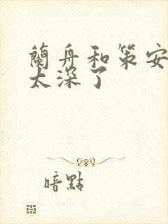 兰舟和策安肉 太深了