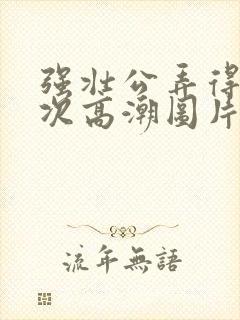 强壮公弄得我次次高潮图片