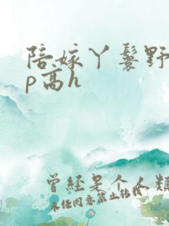 陪嫁丫鬟野外np高h